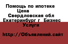 Помощь по ипотеке  › Цена ­ 80 000 - Свердловская обл., Екатеринбург г. Бизнес » Услуги   